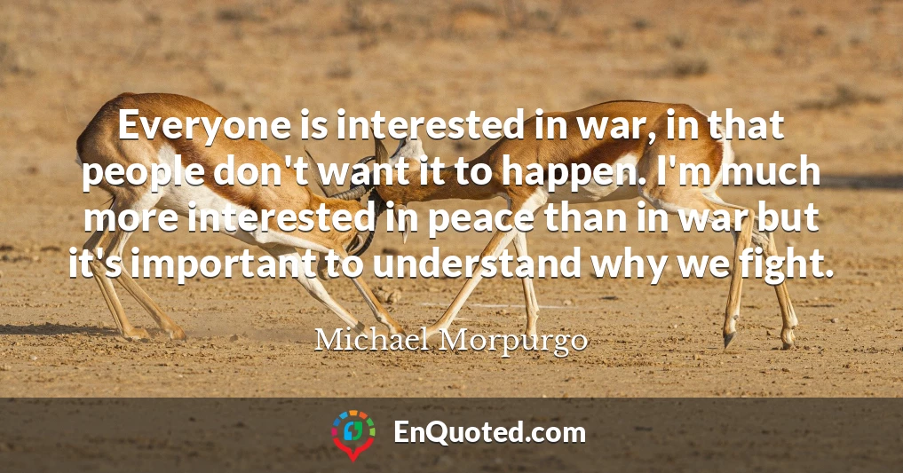 Everyone is interested in war, in that people don't want it to happen. I'm much more interested in peace than in war but it's important to understand why we fight.