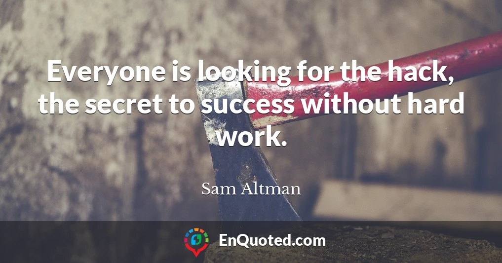 Everyone is looking for the hack, the secret to success without hard work.