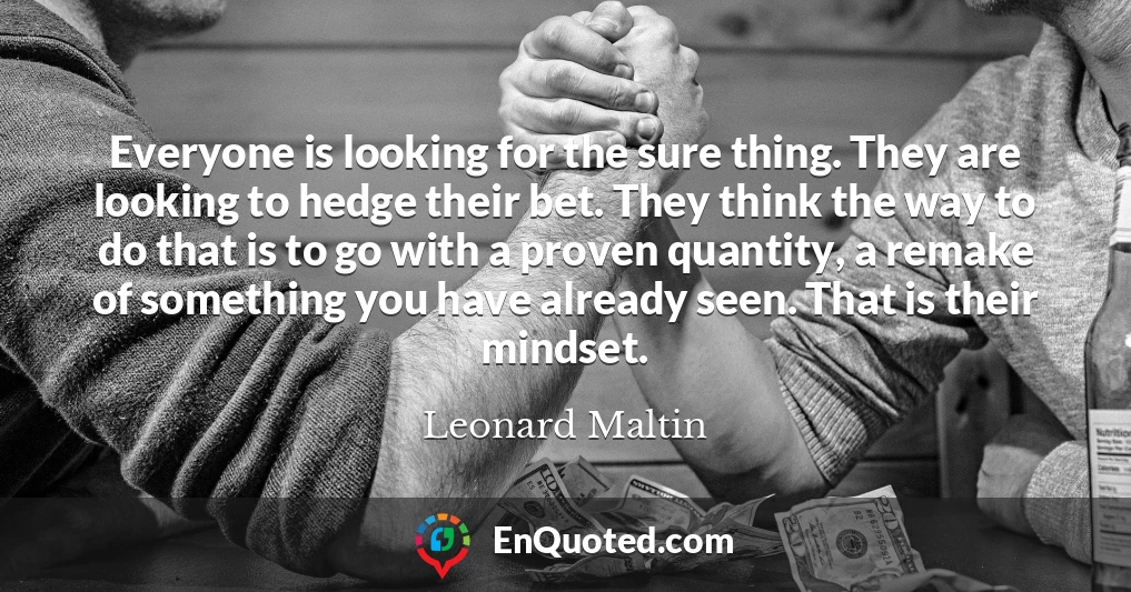 Everyone is looking for the sure thing. They are looking to hedge their bet. They think the way to do that is to go with a proven quantity, a remake of something you have already seen. That is their mindset.