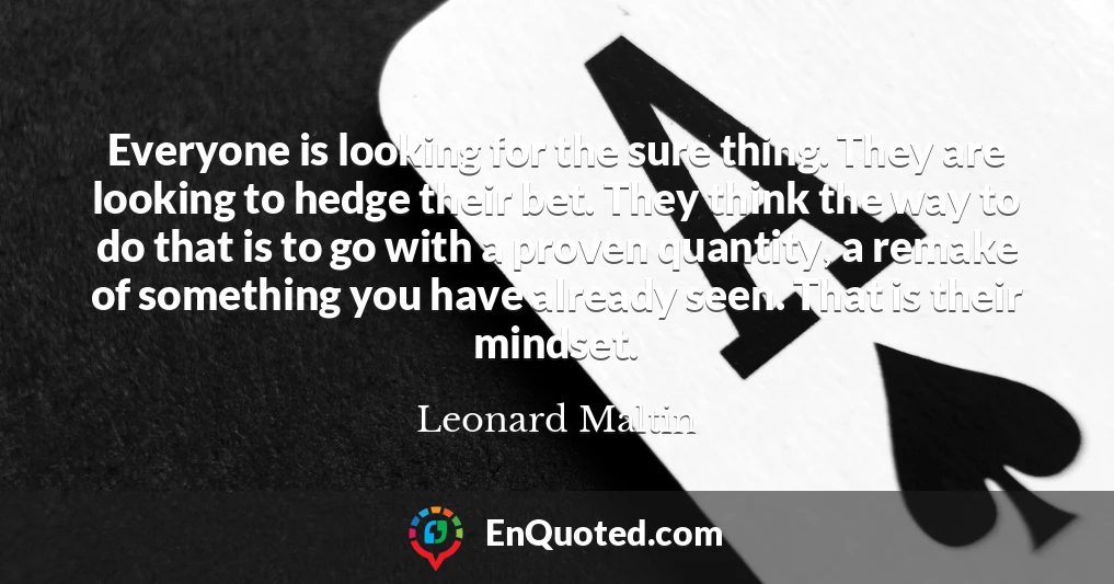 Everyone is looking for the sure thing. They are looking to hedge their bet. They think the way to do that is to go with a proven quantity, a remake of something you have already seen. That is their mindset.