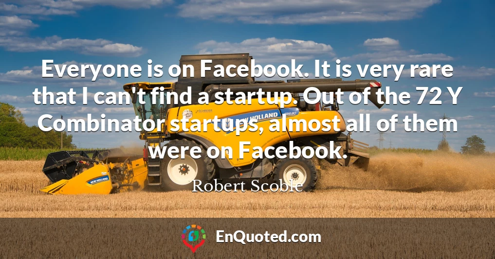 Everyone is on Facebook. It is very rare that I can't find a startup. Out of the 72 Y Combinator startups, almost all of them were on Facebook.