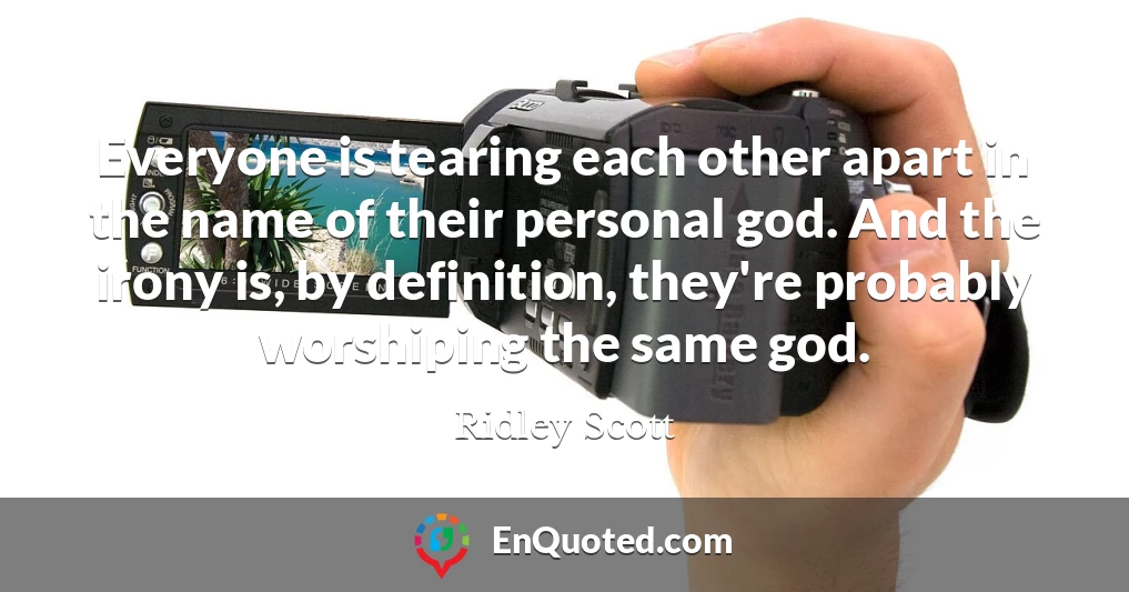 Everyone is tearing each other apart in the name of their personal god. And the irony is, by definition, they're probably worshiping the same god.