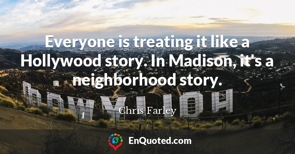 Everyone is treating it like a Hollywood story. In Madison, it's a neighborhood story.
