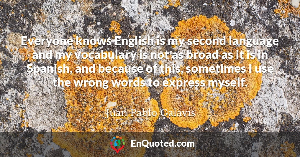 Everyone knows English is my second language and my vocabulary is not as broad as it is in Spanish, and because of this, sometimes I use the wrong words to express myself.