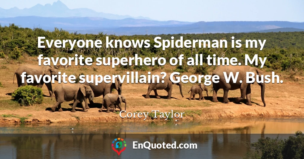 Everyone knows Spiderman is my favorite superhero of all time. My favorite supervillain? George W. Bush.