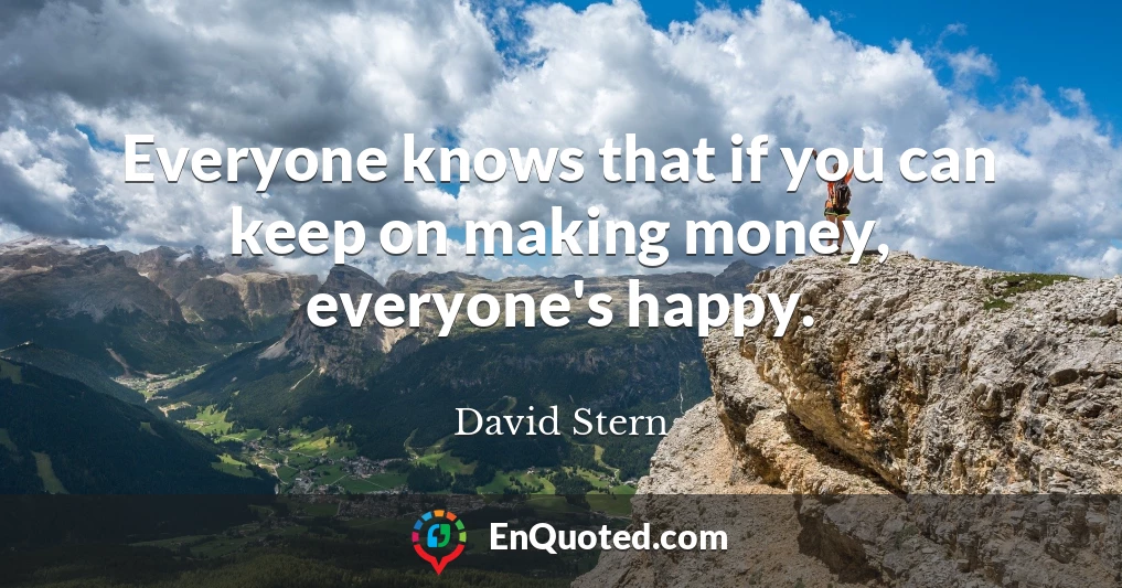 Everyone knows that if you can keep on making money, everyone's happy.