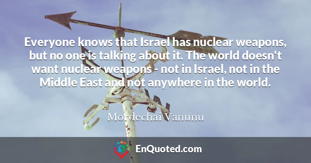 Everyone knows that Israel has nuclear weapons, but no one is talking about it. The world doesn't want nuclear weapons - not in Israel, not in the Middle East and not anywhere in the world.