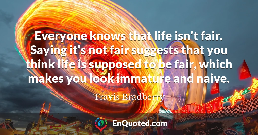 Everyone knows that life isn't fair. Saying it's not fair suggests that you think life is supposed to be fair, which makes you look immature and naive.