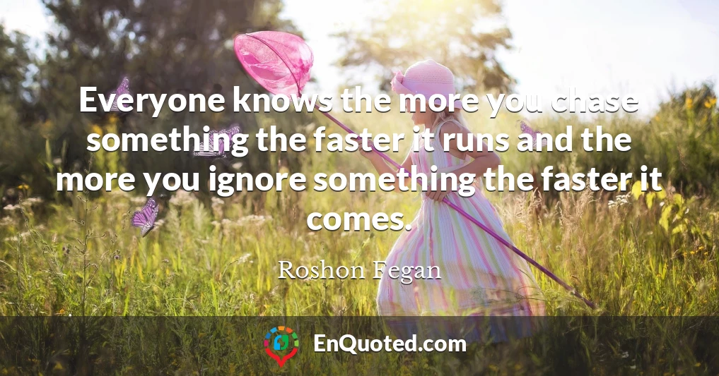 Everyone knows the more you chase something the faster it runs and the more you ignore something the faster it comes.