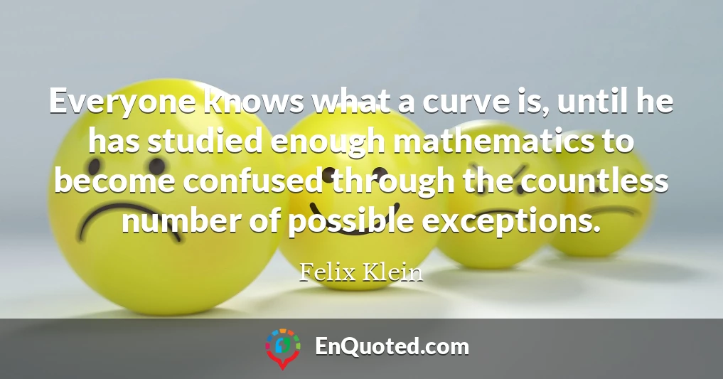 Everyone knows what a curve is, until he has studied enough mathematics to become confused through the countless number of possible exceptions.