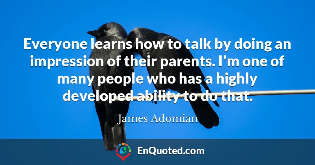 Everyone learns how to talk by doing an impression of their parents. I'm one of many people who has a highly developed ability to do that.