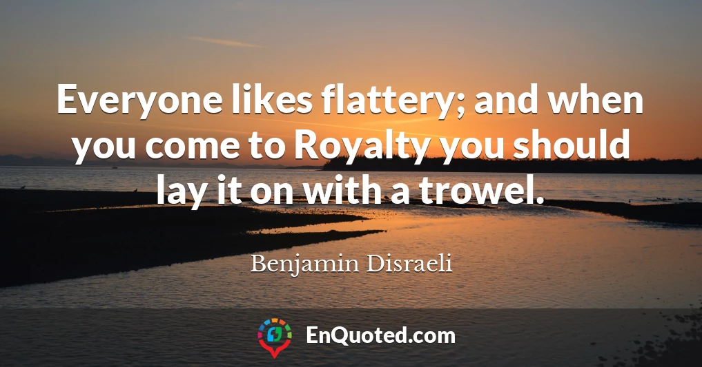 Everyone likes flattery; and when you come to Royalty you should lay it on with a trowel.