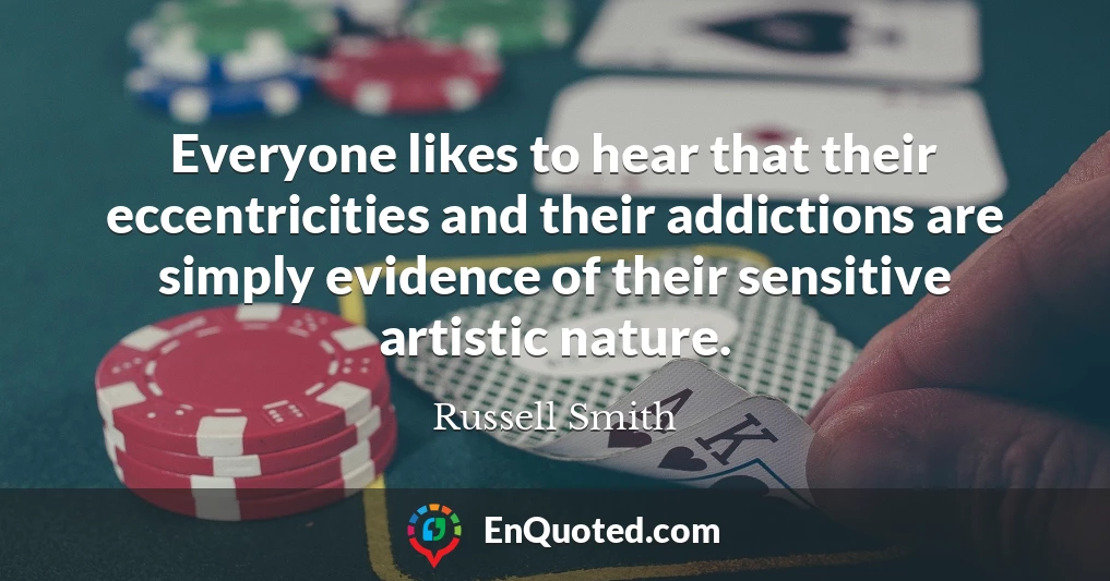 Everyone likes to hear that their eccentricities and their addictions are simply evidence of their sensitive artistic nature.
