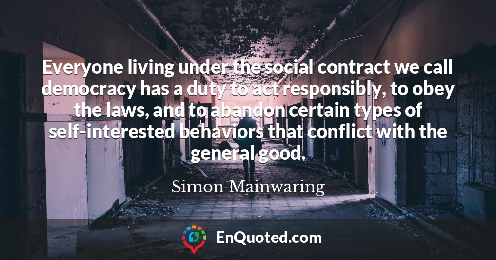 Everyone living under the social contract we call democracy has a duty to act responsibly, to obey the laws, and to abandon certain types of self-interested behaviors that conflict with the general good.