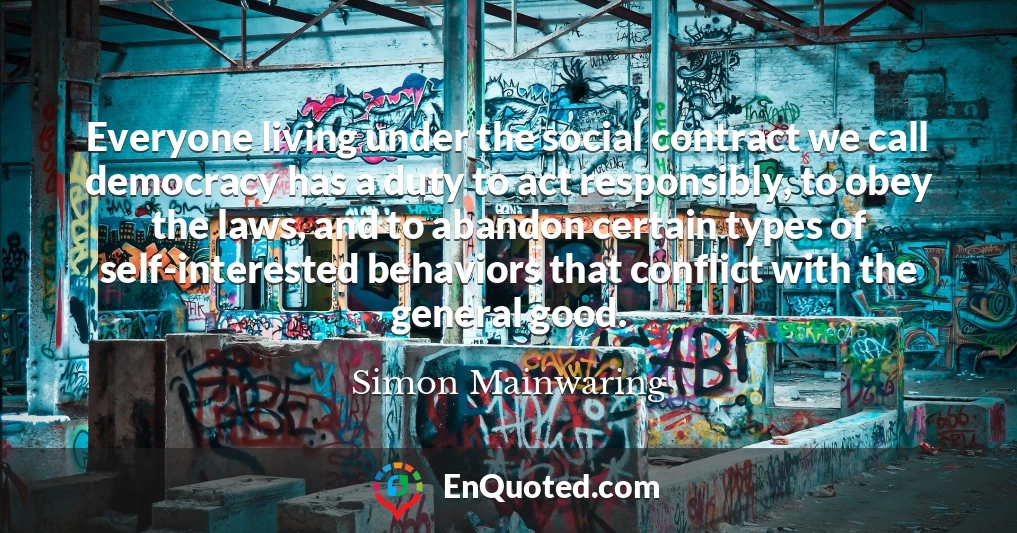 Everyone living under the social contract we call democracy has a duty to act responsibly, to obey the laws, and to abandon certain types of self-interested behaviors that conflict with the general good.