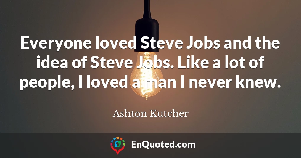 Everyone loved Steve Jobs and the idea of Steve Jobs. Like a lot of people, I loved a man I never knew.