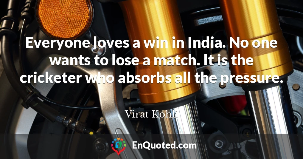Everyone loves a win in India. No one wants to lose a match. It is the cricketer who absorbs all the pressure.