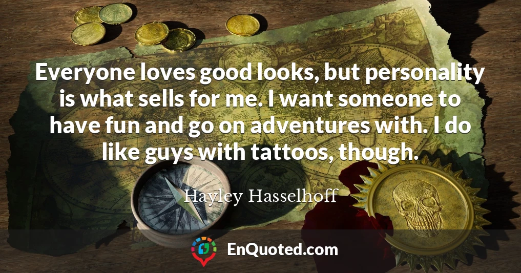 Everyone loves good looks, but personality is what sells for me. I want someone to have fun and go on adventures with. I do like guys with tattoos, though.