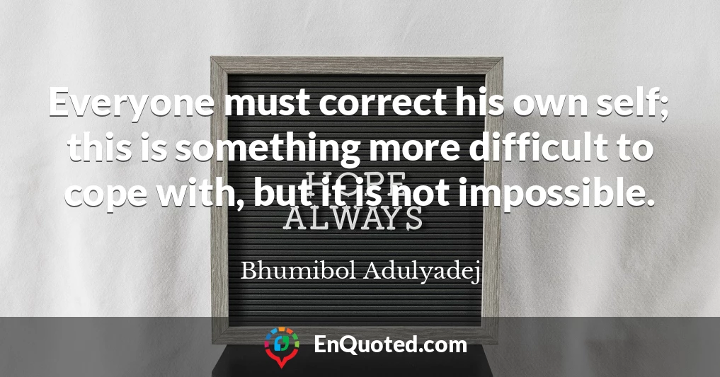 Everyone must correct his own self; this is something more difficult to cope with, but it is not impossible.