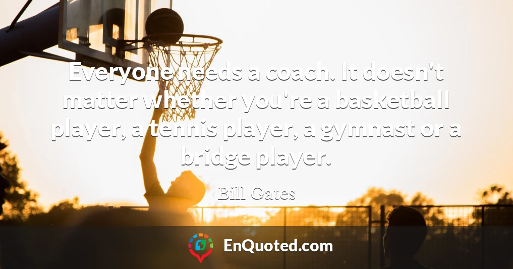 Everyone needs a coach. It doesn't matter whether you're a basketball player, a tennis player, a gymnast or a bridge player.