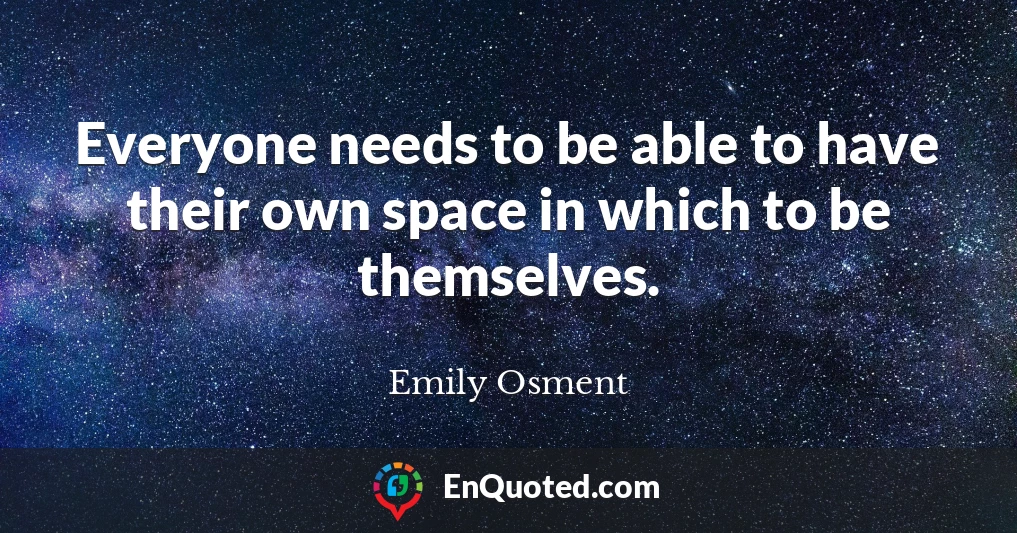 Everyone needs to be able to have their own space in which to be themselves.