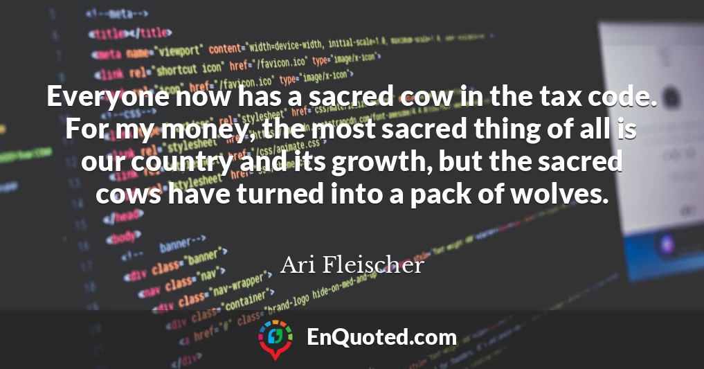 Everyone now has a sacred cow in the tax code. For my money, the most sacred thing of all is our country and its growth, but the sacred cows have turned into a pack of wolves.