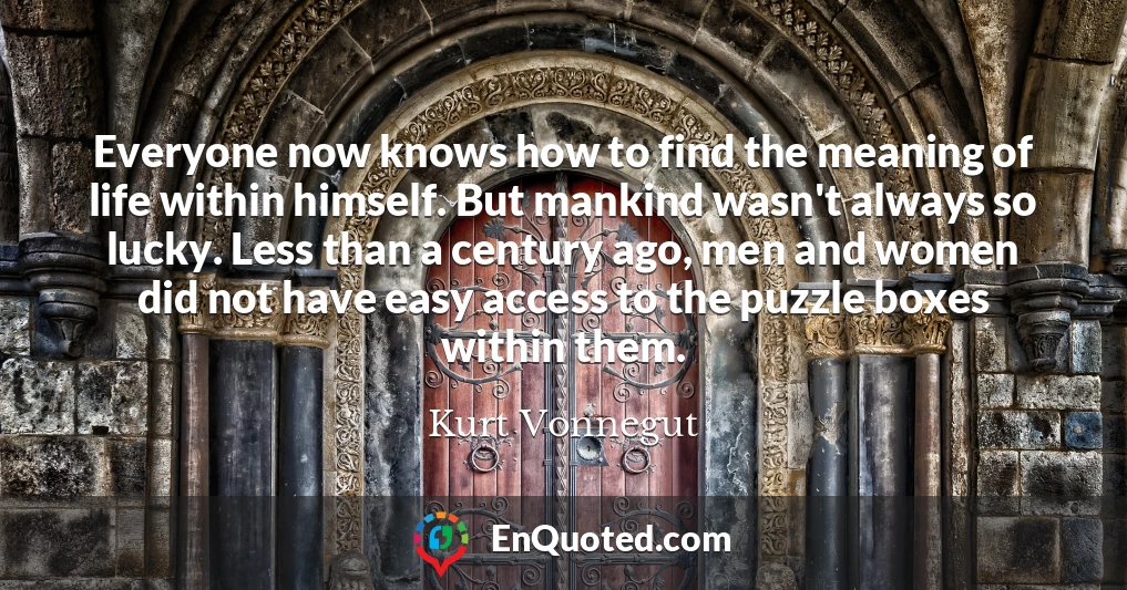 Everyone now knows how to find the meaning of life within himself. But mankind wasn't always so lucky. Less than a century ago, men and women did not have easy access to the puzzle boxes within them.