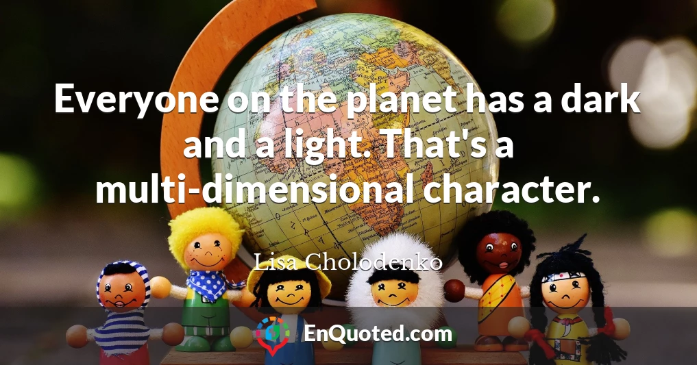 Everyone on the planet has a dark and a light. That's a multi-dimensional character.
