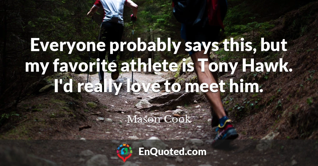 Everyone probably says this, but my favorite athlete is Tony Hawk. I'd really love to meet him.