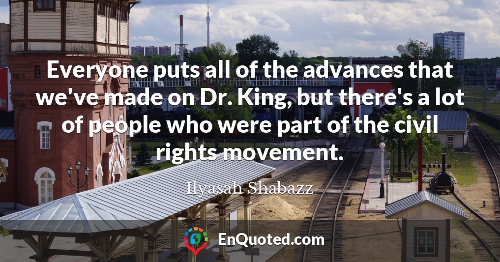 Everyone puts all of the advances that we've made on Dr. King, but there's a lot of people who were part of the civil rights movement.