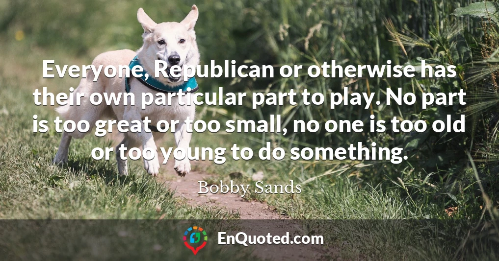 Everyone, Republican or otherwise has their own particular part to play. No part is too great or too small, no one is too old or too young to do something.
