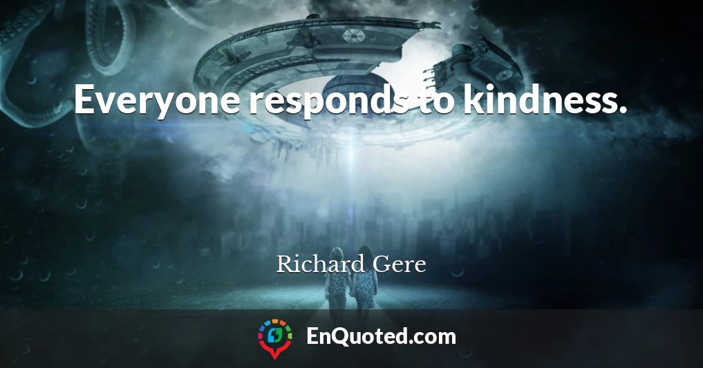 Everyone responds to kindness.