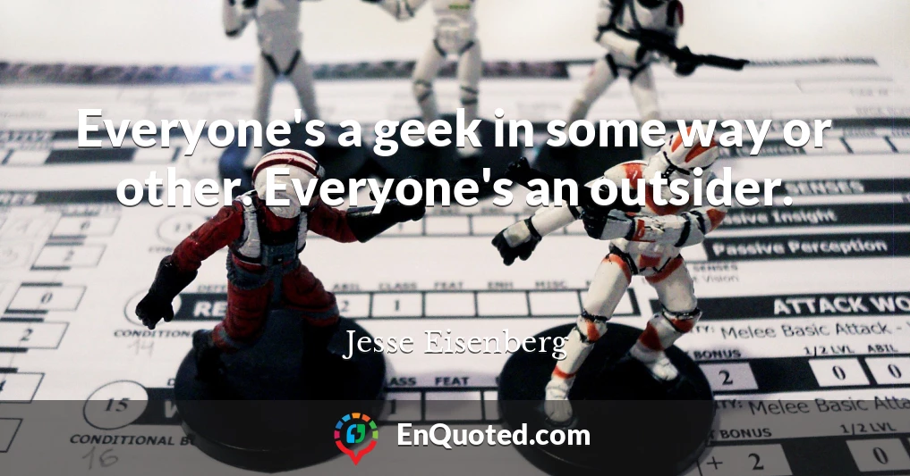 Everyone's a geek in some way or other. Everyone's an outsider.