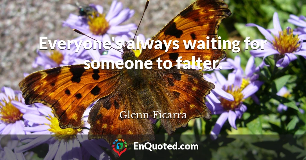 Everyone's always waiting for someone to falter.
