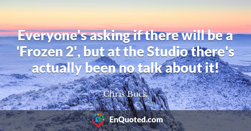 Everyone's asking if there will be a 'Frozen 2', but at the Studio there's actually been no talk about it!