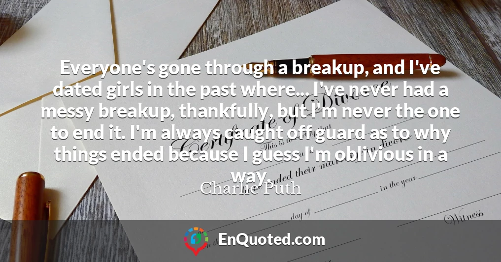 Everyone's gone through a breakup, and I've dated girls in the past where... I've never had a messy breakup, thankfully, but I'm never the one to end it. I'm always caught off guard as to why things ended because I guess I'm oblivious in a way.