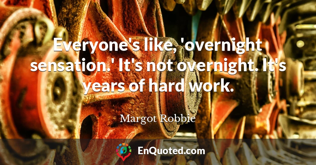 Everyone's like, 'overnight sensation.' It's not overnight. It's years of hard work.