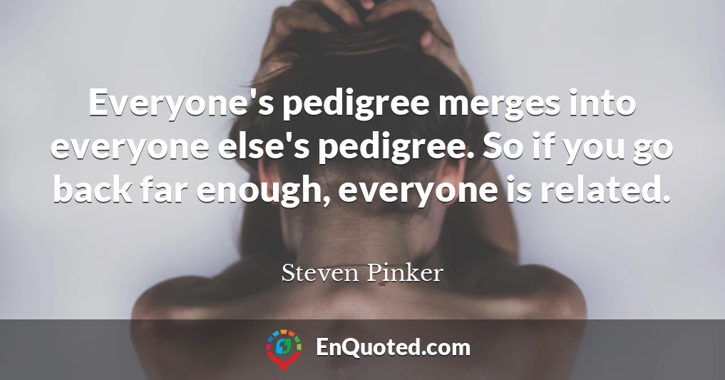 Everyone's pedigree merges into everyone else's pedigree. So if you go back far enough, everyone is related.