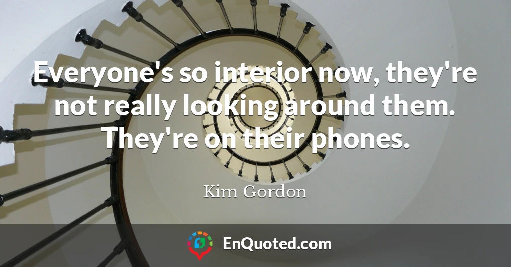 Everyone's so interior now, they're not really looking around them. They're on their phones.