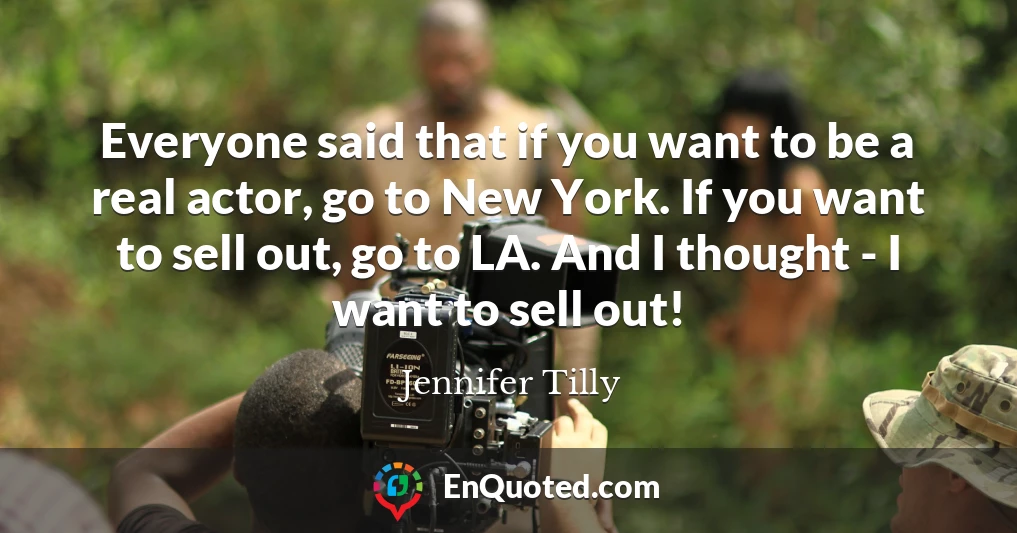 Everyone said that if you want to be a real actor, go to New York. If you want to sell out, go to LA. And I thought - I want to sell out!