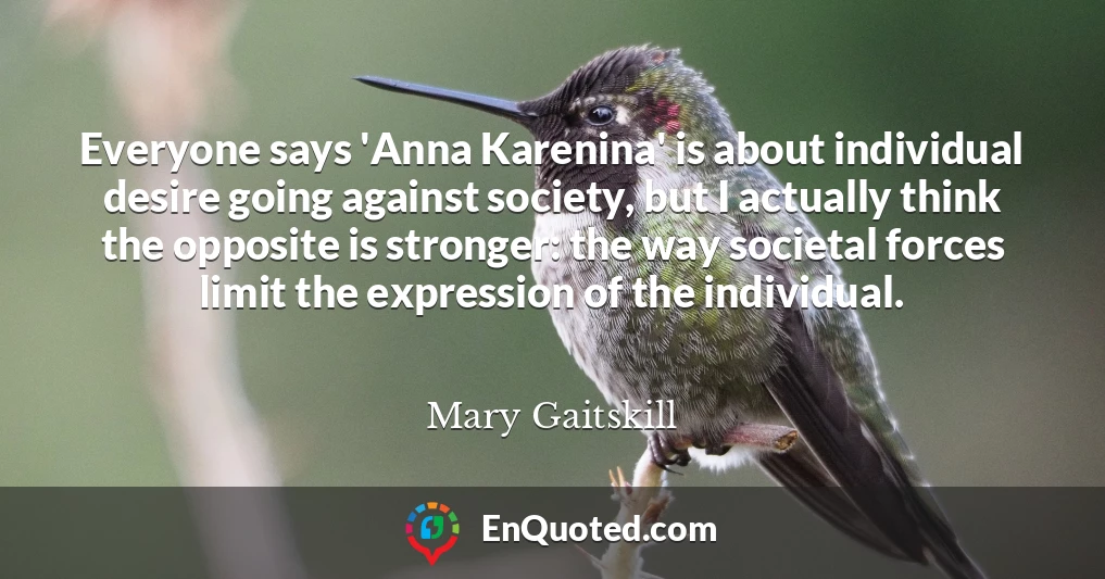 Everyone says 'Anna Karenina' is about individual desire going against society, but I actually think the opposite is stronger: the way societal forces limit the expression of the individual.