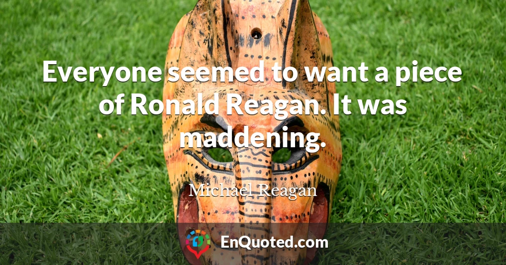 Everyone seemed to want a piece of Ronald Reagan. It was maddening.
