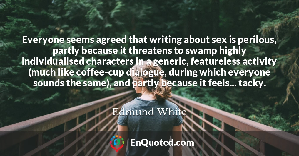 Everyone seems agreed that writing about sex is perilous, partly because it threatens to swamp highly individualised characters in a generic, featureless activity (much like coffee-cup dialogue, during which everyone sounds the same), and partly because it feels... tacky.