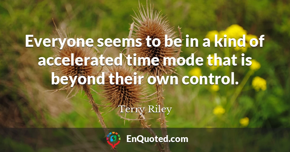Everyone seems to be in a kind of accelerated time mode that is beyond their own control.