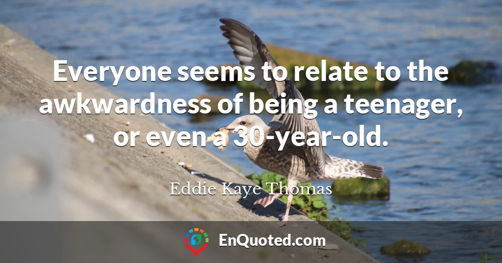 Everyone seems to relate to the awkwardness of being a teenager, or even a 30-year-old.