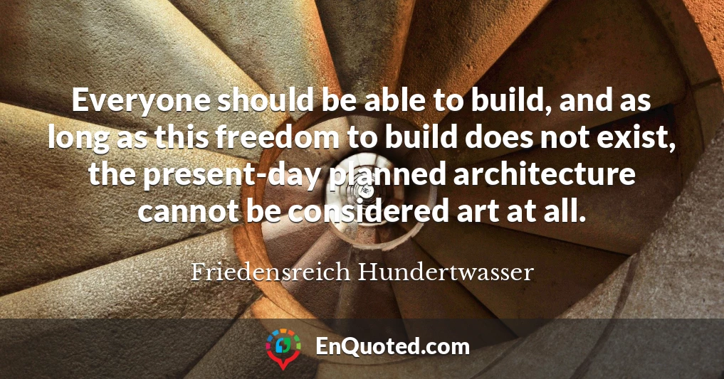 Everyone should be able to build, and as long as this freedom to build does not exist, the present-day planned architecture cannot be considered art at all.
