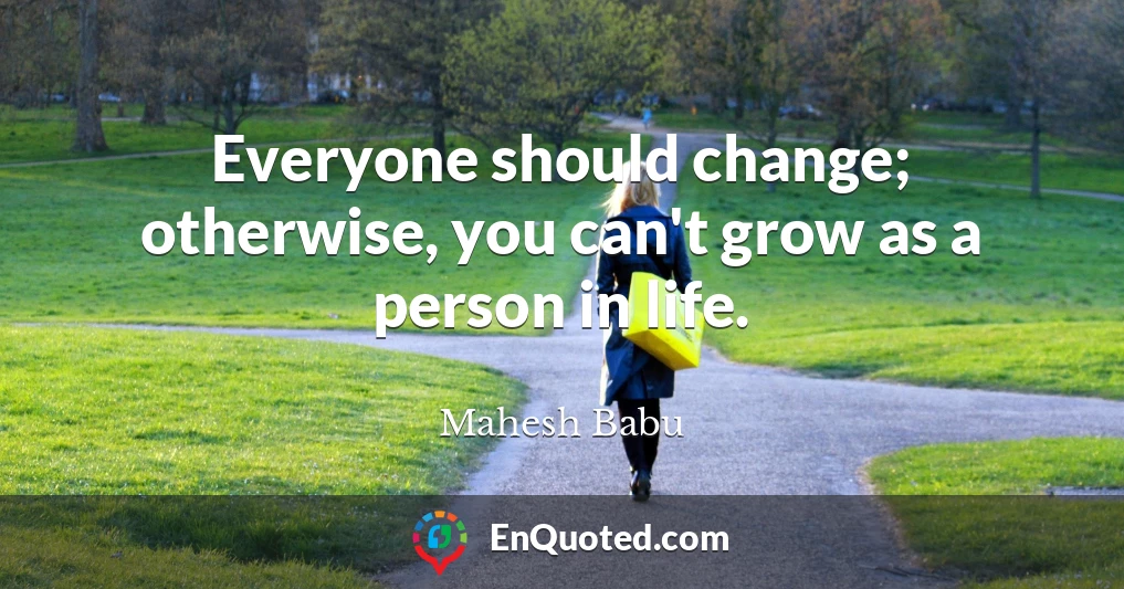 Everyone should change; otherwise, you can't grow as a person in life.