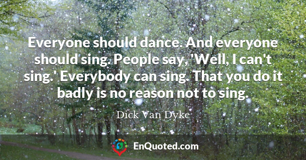 Everyone should dance. And everyone should sing. People say, 'Well, I can't sing.' Everybody can sing. That you do it badly is no reason not to sing.