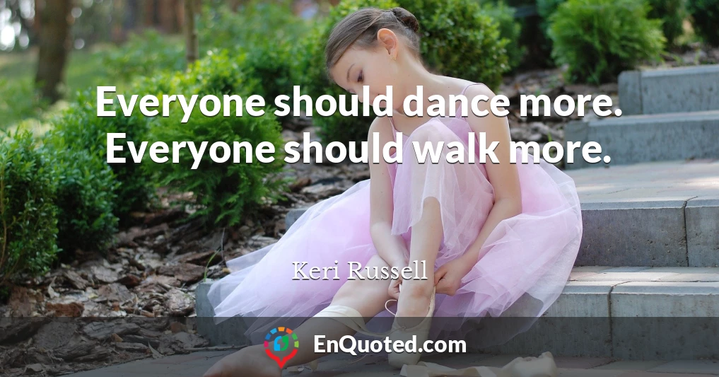 Everyone should dance more. Everyone should walk more.