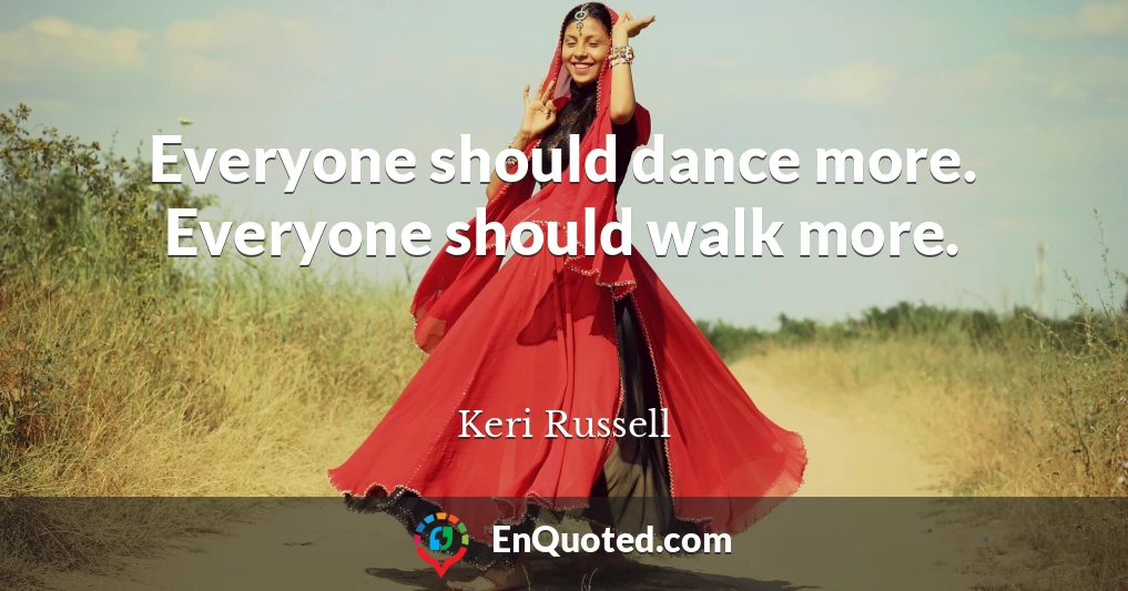 Everyone should dance more. Everyone should walk more.